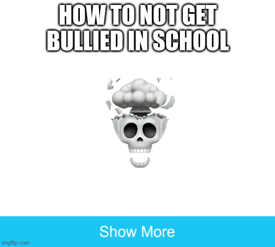 how to not get bullied in school | HOW TO NOT GET BULLIED IN SCHOOL | image tagged in show more | made w/ Imgflip meme maker