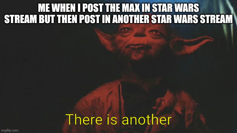 there is another | ME WHEN I POST THE MAX IN STAR WARS STREAM BUT THEN POST IN ANOTHER STAR WARS STREAM; There is another | image tagged in there is another | made w/ Imgflip meme maker