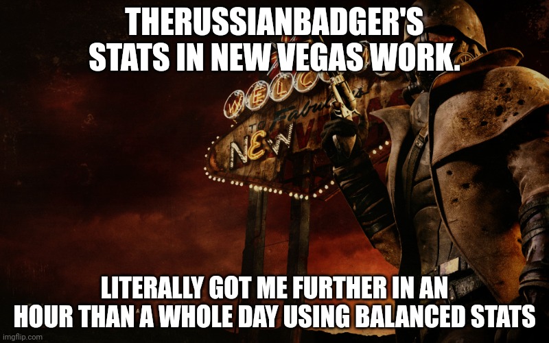 Fallout New Vegas | THERUSSIANBADGER'S STATS IN NEW VEGAS WORK. LITERALLY GOT ME FURTHER IN AN HOUR THAN A WHOLE DAY USING BALANCED STATS | image tagged in fallout new vegas | made w/ Imgflip meme maker