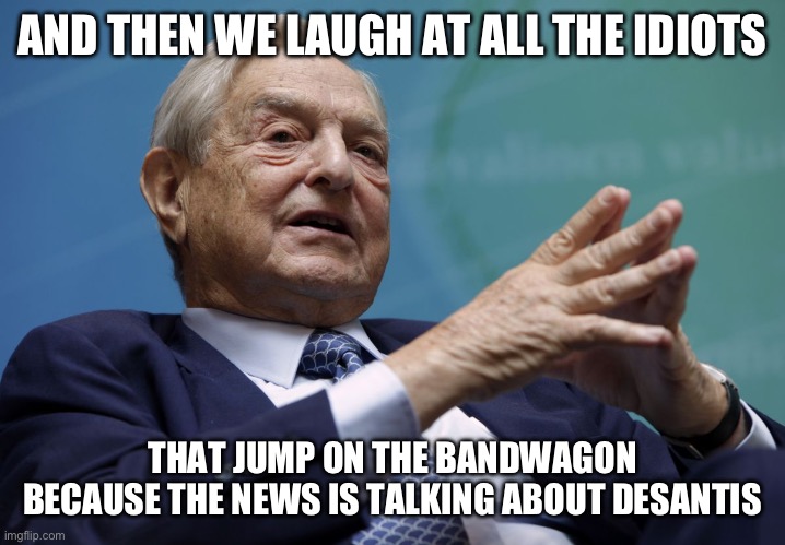 Excellent. | AND THEN WE LAUGH AT ALL THE IDIOTS; THAT JUMP ON THE BANDWAGON BECAUSE THE NEWS IS TALKING ABOUT DESANTIS | image tagged in george soros,republicans,fake news,liberal media,conservative logic | made w/ Imgflip meme maker