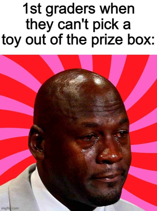 *Sob* | 1st graders when they can't pick a toy out of the prize box: | image tagged in repost | made w/ Imgflip meme maker
