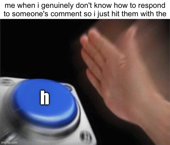 h | me when i genuinely don't know how to respond to someone's comment so i just hit them with the; h | image tagged in memes,blank nut button,h,yes,bruh | made w/ Imgflip meme maker