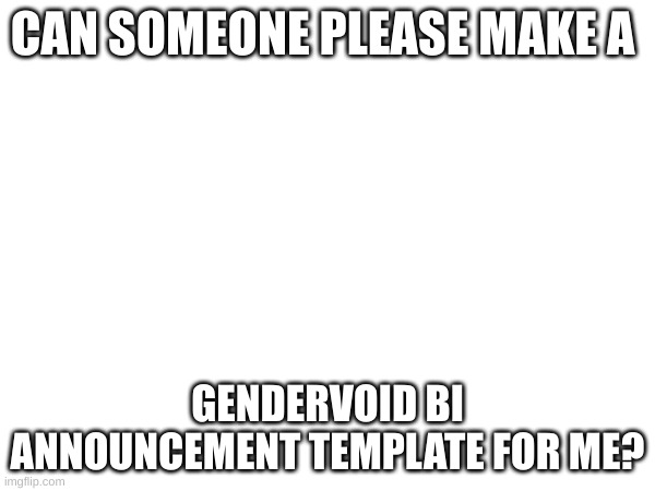CAN SOMEONE PLEASE MAKE A; GENDERVOID BI ANNOUNCEMENT TEMPLATE FOR ME? | made w/ Imgflip meme maker