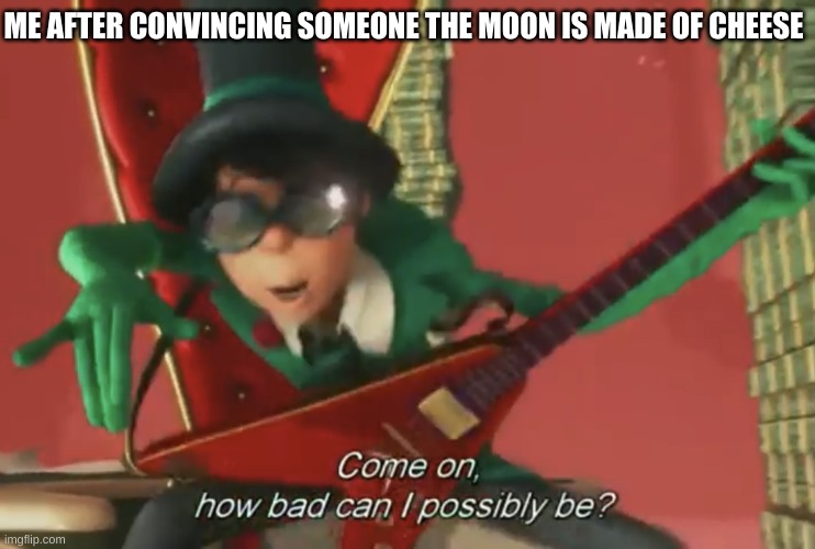 How bad could I possibly be? (The moon isn't made of cheese) | ME AFTER CONVINCING SOMEONE THE MOON IS MADE OF CHEESE | image tagged in come on how bad can i possibly be | made w/ Imgflip meme maker