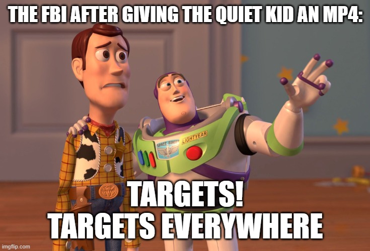 X, X Everywhere | THE FBI AFTER GIVING THE QUIET KID AN MP4:; TARGETS!
TARGETS EVERYWHERE | image tagged in memes,x x everywhere | made w/ Imgflip meme maker