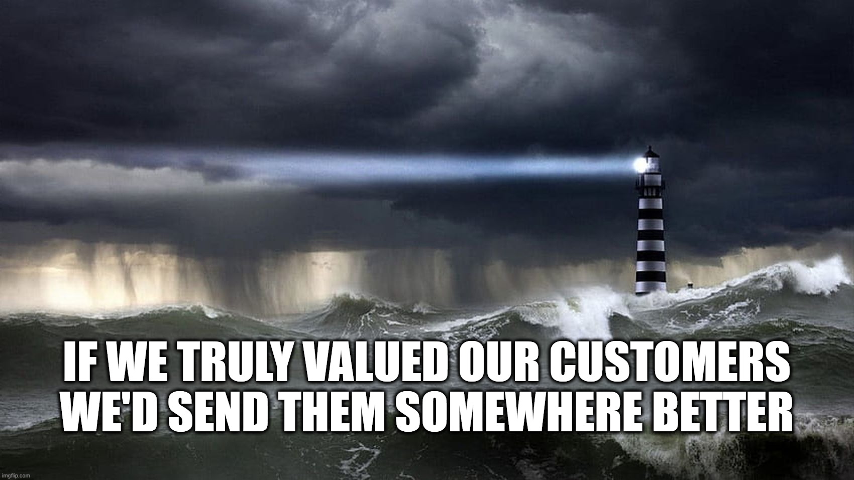 Customer Service | IF WE TRULY VALUED OUR CUSTOMERS
WE'D SEND THEM SOMEWHERE BETTER | image tagged in customer,lighthouse,stormy,demotivator | made w/ Imgflip meme maker