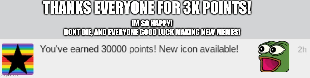 Thank you! :D | THANKS EVERYONE FOR 3K POINTS! IM SO HAPPY!
DONT DIE, AND EVERYONE GOOD LUCK MAKING NEW MEMES! | image tagged in imgflip,happy | made w/ Imgflip meme maker
