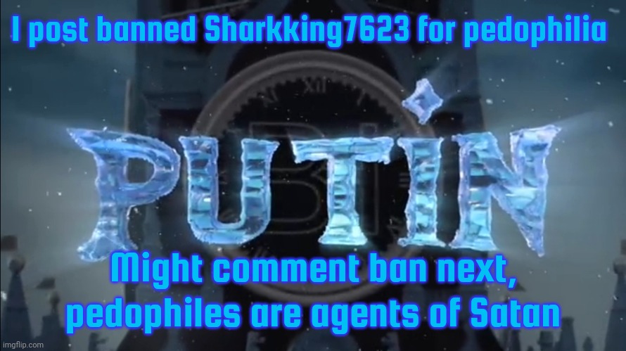 putin | I post banned Sharkking7623 for pedophilia; Might comment ban next, pedophiles are agents of Satan | image tagged in putin | made w/ Imgflip meme maker