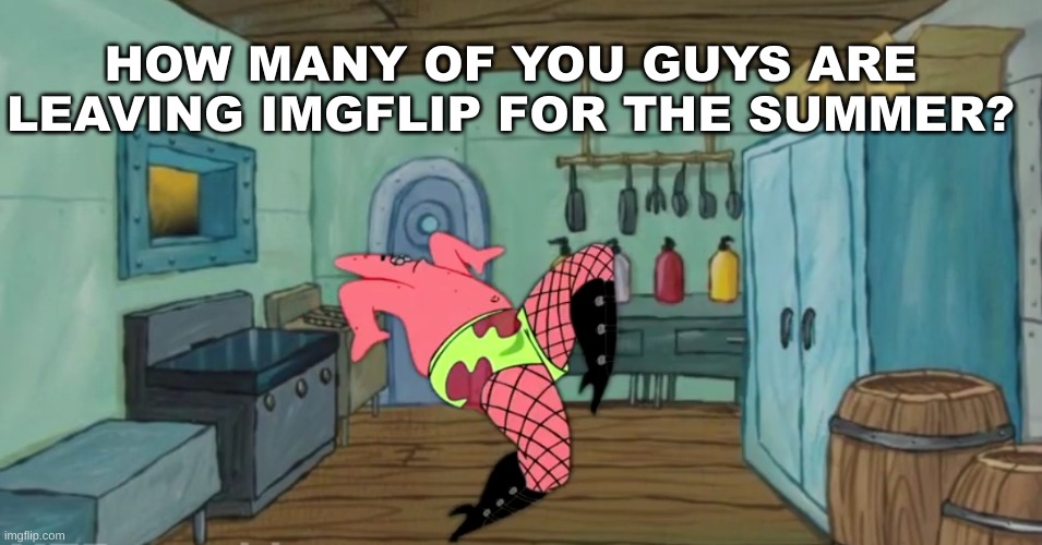question | HOW MANY OF YOU GUYS ARE LEAVING IMGFLIP FOR THE SUMMER? | image tagged in patrick dance | made w/ Imgflip meme maker