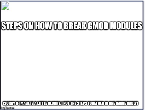 do it correctly or it won't work | STEPS ON HOW TO BREAK GMOD MODULES; (SORRY IF IMAGE IS A LITTLE BLURRY, I PUT THE STEPS TOGETHER IN ONE IMAGE BADLY) | image tagged in gmod | made w/ Imgflip meme maker