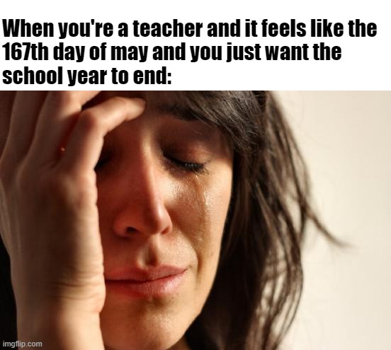 Why is May so long? | When you're a teacher and it feels like the
167th day of may and you just want the
school year to end: | image tagged in memes,first world problems,school,teacher | made w/ Imgflip meme maker