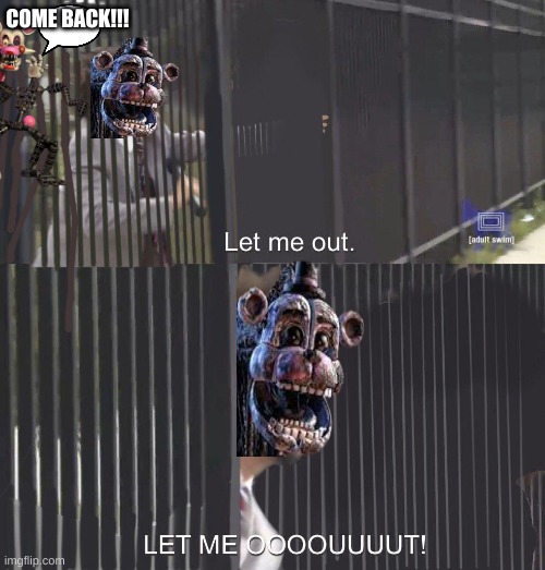 LET ME OUT | COME BACK!!! | image tagged in let me out | made w/ Imgflip meme maker