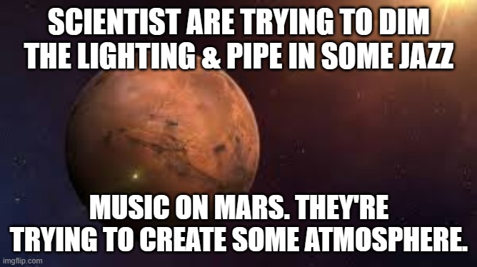 meme by Brad mars atmosphere | SCIENTIST ARE TRYING TO DIM THE LIGHTING & PIPE IN SOME JAZZ; MUSIC ON MARS. THEY'RE TRYING TO CREATE SOME ATMOSPHERE. | image tagged in science | made w/ Imgflip meme maker