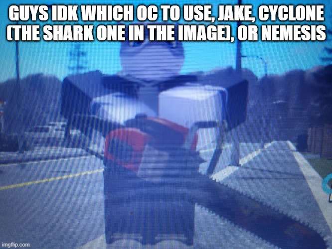 lordreaperus chainsaw | GUYS IDK WHICH OC TO USE, JAKE, CYCLONE (THE SHARK ONE IN THE IMAGE), OR NEMESIS | image tagged in lordreaperus chainsaw | made w/ Imgflip meme maker