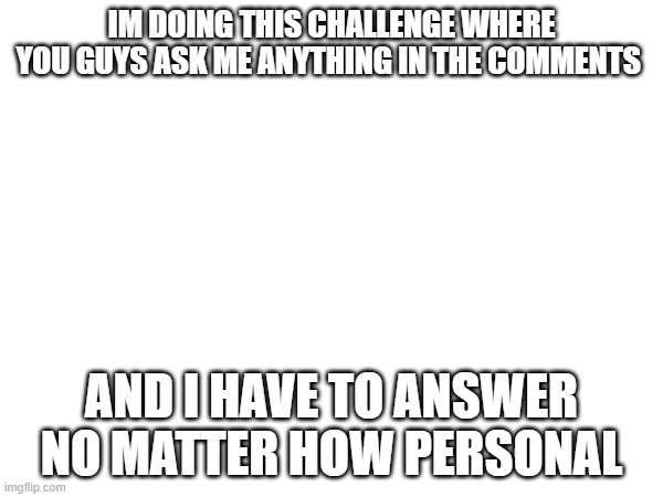 ask me ANYTHING | IM DOING THIS CHALLENGE WHERE YOU GUYS ASK ME ANYTHING IN THE COMMENTS; AND I HAVE TO ANSWER NO MATTER HOW PERSONAL | image tagged in challenge,fun | made w/ Imgflip meme maker