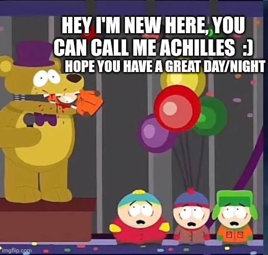 Hi there! :D | HEY I'M NEW HERE, YOU CAN CALL ME ACHILLES  :); HOPE YOU HAVE A GREAT DAY/NIGHT | image tagged in omg they killed kenny | made w/ Imgflip meme maker