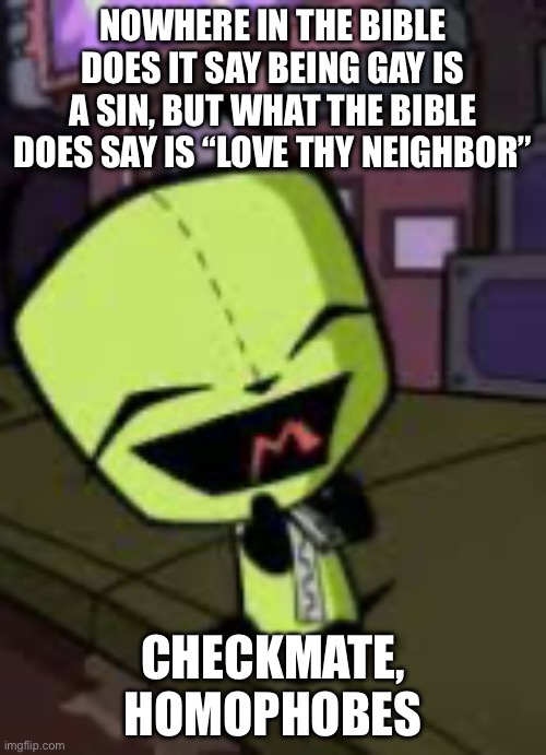 EKEK :D | NOWHERE IN THE BIBLE DOES IT SAY BEING GAY IS A SIN, BUT WHAT THE BIBLE DOES SAY IS “LOVE THY NEIGHBOR”; CHECKMATE, HOMOPHOBES | image tagged in genius,smort,lgbtq | made w/ Imgflip meme maker