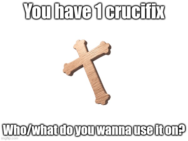 You have 1 crucifix; Who/what do you wanna use it on? | made w/ Imgflip meme maker
