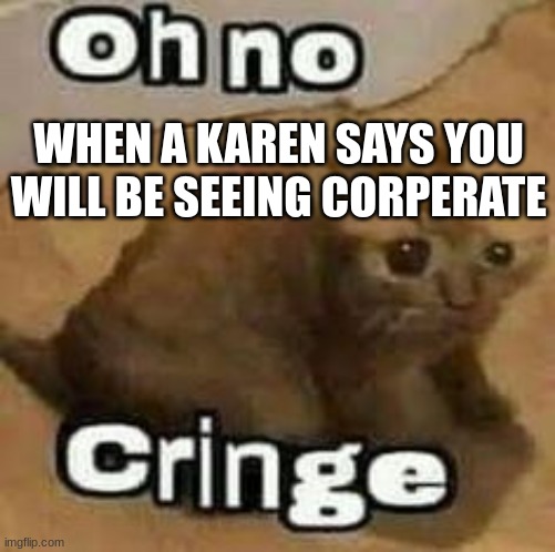 oH nO cRInGe | WHEN A KAREN SAYS YOU WILL BE SEEING CORPERATE | image tagged in oh no cringe | made w/ Imgflip meme maker