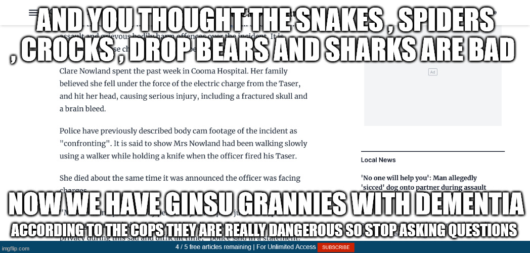 AND YOU THOUGHT THE SNAKES , SPIDERS , CROCKS , DROP BEARS AND SHARKS ARE BAD; NOW WE HAVE GINSU GRANNIES WITH DEMENTIA; ACCORDING TO THE COPS THEY ARE REALLY DANGEROUS SO STOP ASKING QUESTIONS | made w/ Imgflip meme maker