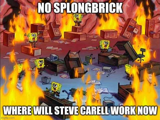 spongebob fire | NO SPLONGBRICK; WHERE WILL STEVE CARELL WORK NOW | image tagged in spongebob fire | made w/ Imgflip meme maker