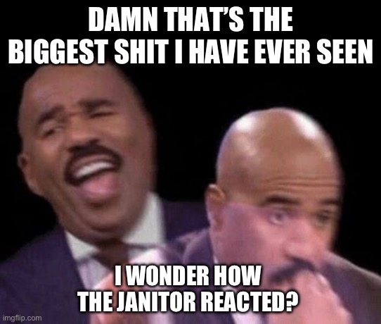 Oh shit | DAMN THAT’S THE BIGGEST SHIT I HAVE EVER SEEN; I WONDER HOW THE JANITOR REACTED? | image tagged in oh shit | made w/ Imgflip meme maker