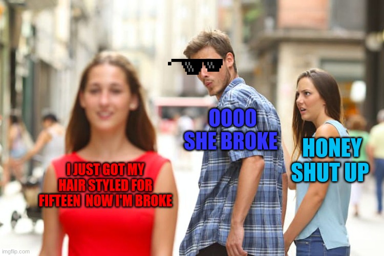 Distracted Boyfriend | OOOO SHE BROKE; HONEY SHUT UP; I JUST GOT MY HAIR STYLED FOR FIFTEEN  NOW I'M BROKE | image tagged in memes,distracted boyfriend | made w/ Imgflip meme maker