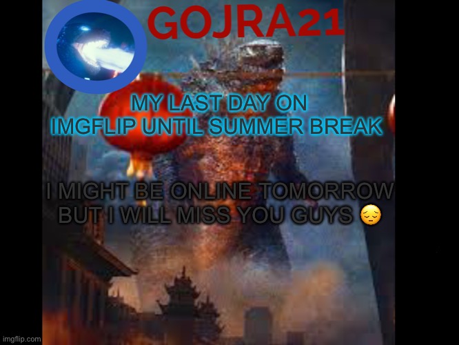 Here comes the big sad :( | MY LAST DAY ON IMGFLIP UNTIL SUMMER BREAK; I MIGHT BE ONLINE TOMORROW BUT I WILL MISS YOU GUYS 😔 | image tagged in gojra21 has something to say,sad | made w/ Imgflip meme maker
