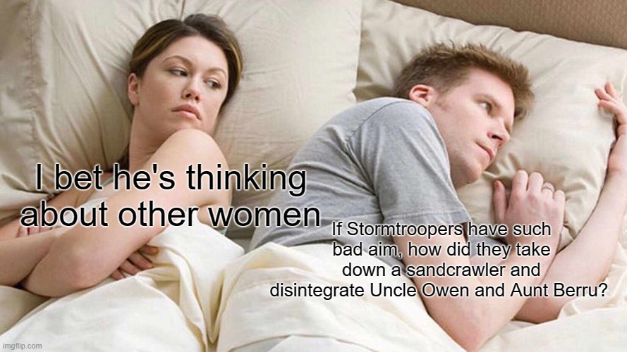 Makes you think | I bet he's thinking about other women; If Stormtroopers have such bad aim, how did they take down a sandcrawler and disintegrate Uncle Owen and Aunt Berru? | image tagged in memes,i bet he's thinking about other women,star wars,roll safe think about it,stormtrooper | made w/ Imgflip meme maker