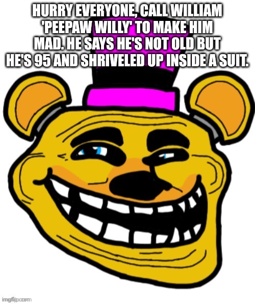 Trolling father is always fun | HURRY EVERYONE, CALL WILLIAM 'PEEPAW WILLY' TO MAKE HIM MAD. HE SAYS HE'S NOT OLD BUT HE'S 95 AND SHRIVELED UP INSIDE A SUIT. | made w/ Imgflip meme maker