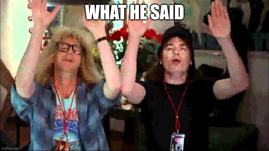 What he said | WHAT HE SAID | image tagged in wayne's world we're not worthy | made w/ Imgflip meme maker