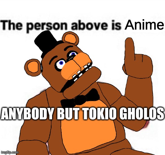 Anime | Anime; ANYBODY BUT TOKIO GHOLOS | image tagged in the person above fnaf | made w/ Imgflip meme maker
