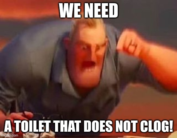 Mr incredible mad | WE NEED; A TOILET THAT DOES NOT CLOG! | image tagged in mr incredible mad | made w/ Imgflip meme maker