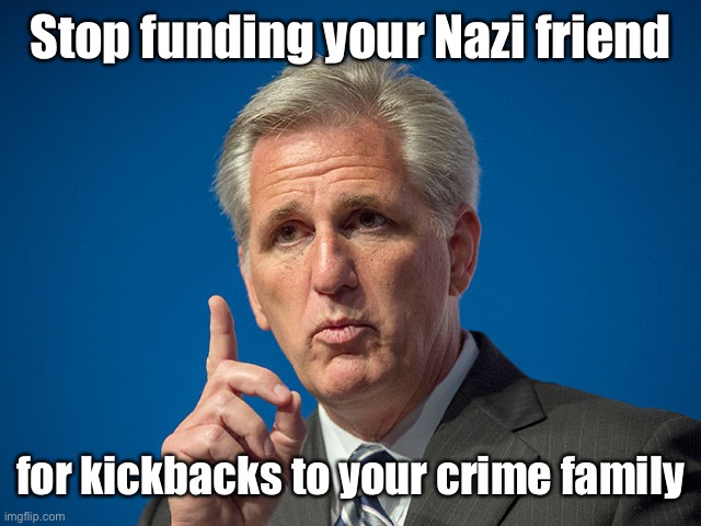 Kevin McCarthy | Stop funding your Nazi friend for kickbacks to your crime family | image tagged in kevin mccarthy | made w/ Imgflip meme maker