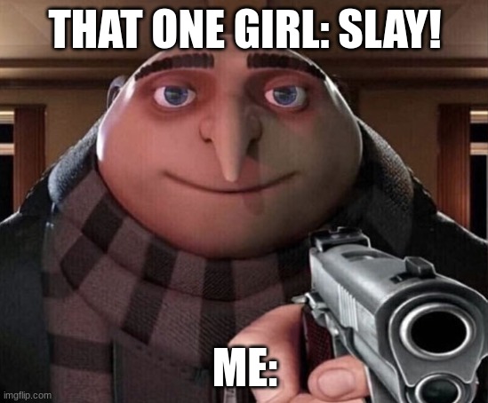 ._. | THAT ONE GIRL: SLAY! ME: | image tagged in gru gun | made w/ Imgflip meme maker