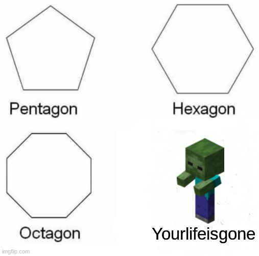 Pentagon Hexagon Octagon | Yourlifeisgone | image tagged in memes,pentagon hexagon octagon | made w/ Imgflip meme maker