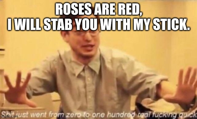 shit went form 0 to 100 | ROSES ARE RED,
I WILL STAB YOU WITH MY STICK. | image tagged in shit went form 0 to 100 | made w/ Imgflip meme maker