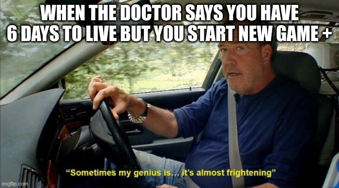 i never press new game + unless it's my second playthrough on a different profile | WHEN THE DOCTOR SAYS YOU HAVE 6 DAYS TO LIVE BUT YOU START NEW GAME + | image tagged in sometimes my genius is it's almost frightening | made w/ Imgflip meme maker