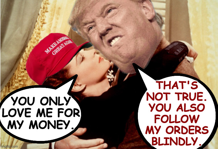 It's not healthy. | THAT'S
NOT TRUE.
YOU ALSO
FOLLOW
MY ORDERS
BLINDLY. YOU ONLY
LOVE ME FOR
MY MONEY. | image tagged in memes,maga | made w/ Imgflip meme maker
