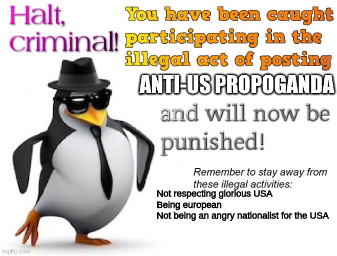 halt criminal! | ANTI-US PROPOGANDA Not respecting glorious USA

Being european

Not being an angry nationalist for the USA | image tagged in halt criminal | made w/ Imgflip meme maker