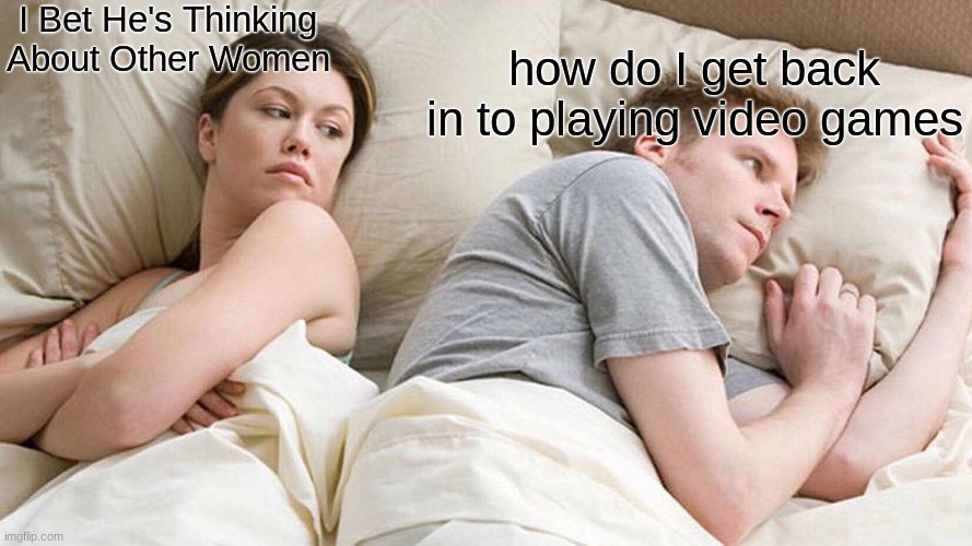 back in to gaming | I Bet He's Thinking About Other Women; how do I get back in to playing video games | image tagged in memes,i bet he's thinking about other women | made w/ Imgflip meme maker