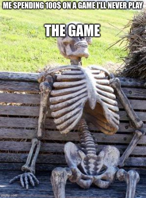 Waiting Skeleton | THE GAME; ME SPENDING 100$ ON A GAME I'LL NEVER PLAY | image tagged in memes,waiting skeleton | made w/ Imgflip meme maker