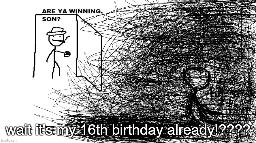 omfg my 15th year was the shortest year of my life (apparently i turn 16 today, still feel like 13-14) | wait it's my 16th birthday already!???? | image tagged in are you winning son | made w/ Imgflip meme maker