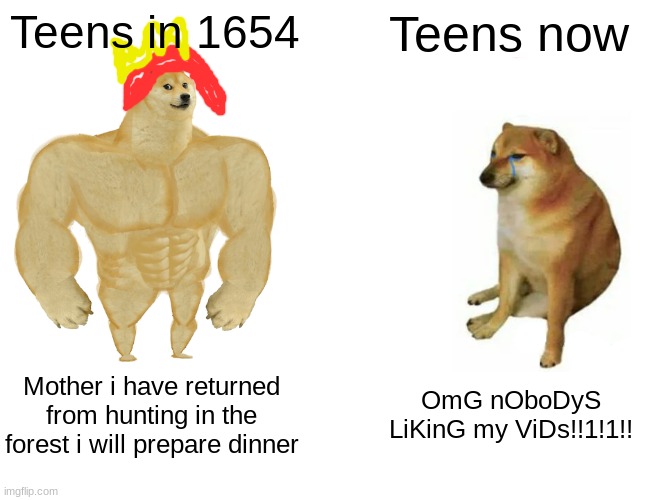 Teens r Weak now | Teens in 1654; Teens now; Mother i have returned from hunting in the forest i will prepare dinner; OmG nOboDyS LiKinG my ViDs!!1!1!! | image tagged in memes,buff doge vs cheems | made w/ Imgflip meme maker