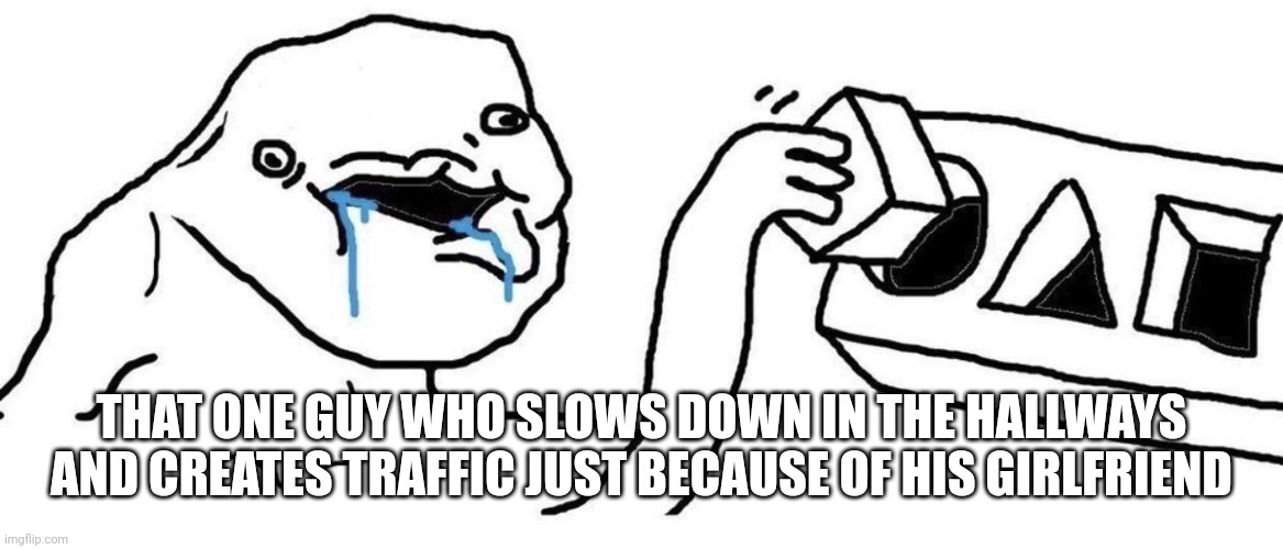 Why must this be so true? | THAT ONE GUY WHO SLOWS DOWN IN THE HALLWAYS AND CREATES TRAFFIC JUST BECAUSE OF HIS GIRLFRIEND | image tagged in brainlet blocks | made w/ Imgflip meme maker