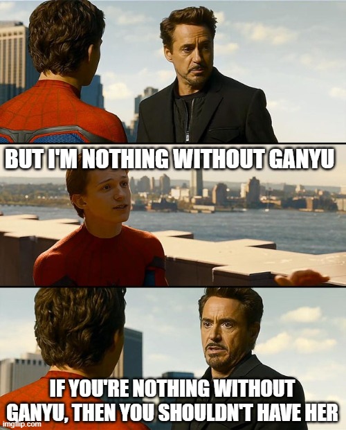 But I'm Nothing Without This Suit | BUT I'M NOTHING WITHOUT GANYU; IF YOU'RE NOTHING WITHOUT GANYU, THEN YOU SHOULDN'T HAVE HER | image tagged in but i'm nothing without this suit | made w/ Imgflip meme maker