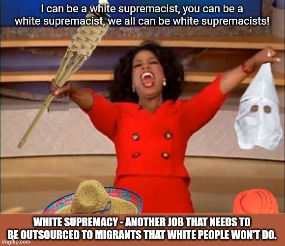 I can be a white supremacist, you can be a white supremacist, we all can be white supremacists! WHITE SUPREMACY - ANOTHER JOB THAT NEEDS TO BE OUTSOURCED TO MIGRANTS THAT WHITE PEOPLE WON'T DO. | image tagged in oprah you get a,stupid liberals,white supremacists,liberal logic,funny | made w/ Imgflip meme maker