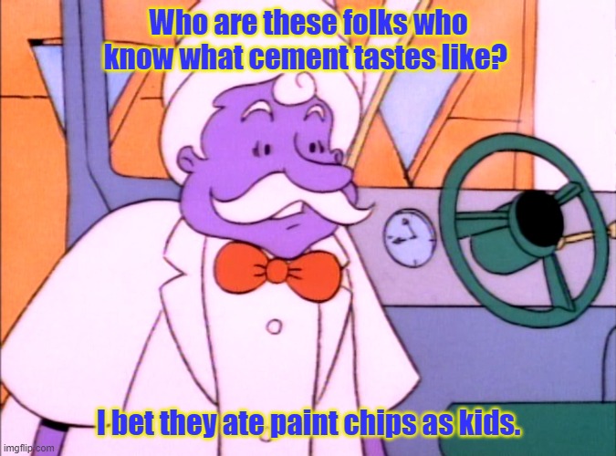 How did you know they taste like cement? | Who are these folks who know what cement tastes like? I bet they ate paint chips as kids. | image tagged in nicktoons | made w/ Imgflip meme maker