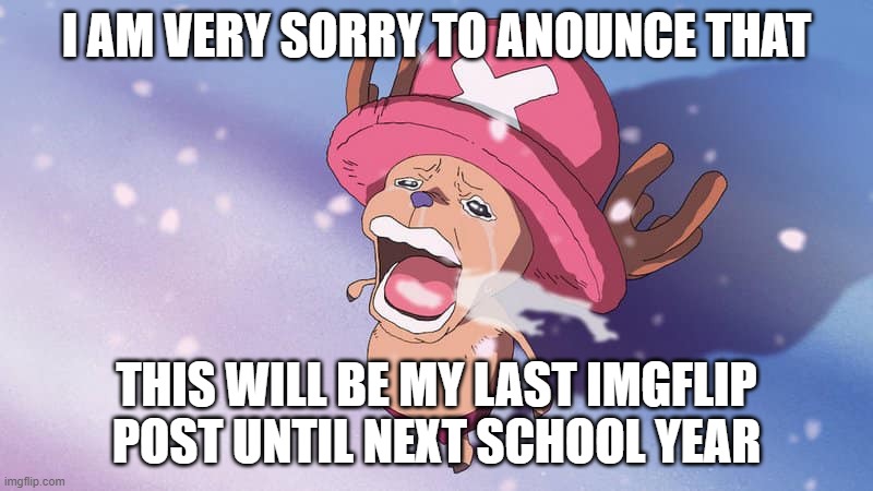 crying chopper one piece | I AM VERY SORRY TO ANOUNCE THAT; THIS WILL BE MY LAST IMGFLIP POST UNTIL NEXT SCHOOL YEAR | image tagged in crying chopper one piece | made w/ Imgflip meme maker