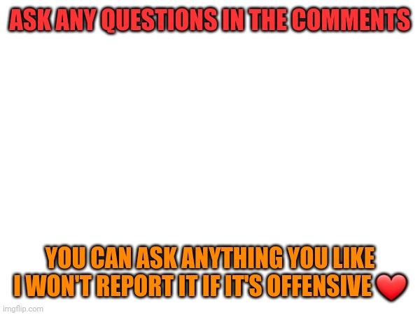 ASK ANY QUESTIONS IN THE COMMENTS; YOU CAN ASK ANYTHING YOU LIKE I WON'T REPORT IT IF IT'S OFFENSIVE ❤ | image tagged in fun,comment | made w/ Imgflip meme maker